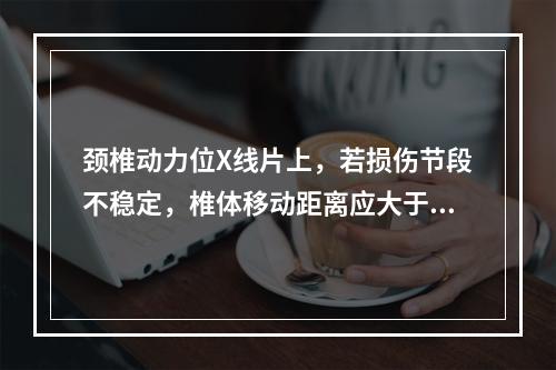 颈椎动力位X线片上，若损伤节段不稳定，椎体移动距离应大于（　