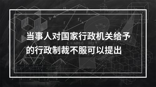 当事人对国家行政机关给予的行政制裁不服可以提出