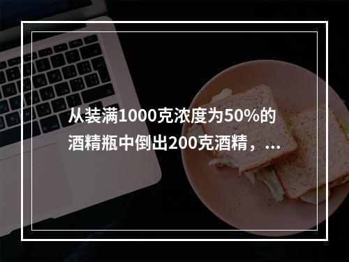 从装满1000克浓度为50%的酒精瓶中倒出200克酒精，再