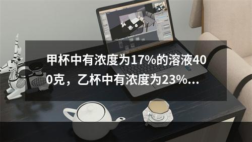 甲杯中有浓度为17%的溶液400克，乙杯中有浓度为23%的