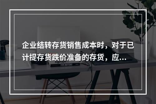 企业结转存货销售成本时，对于已计提存货跌价准备的存货，应借记