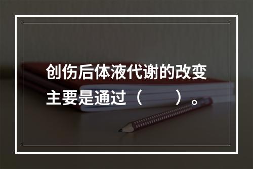 创伤后体液代谢的改变主要是通过（　　）。