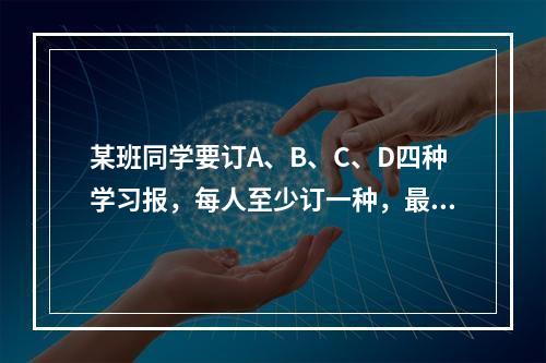 某班同学要订A、B、C、D四种学习报，每人至少订一种，最多