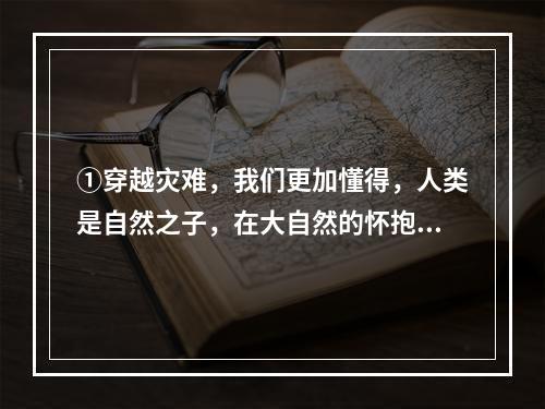 ①穿越灾难，我们更加懂得，人类是自然之子，在大自然的怀抱中