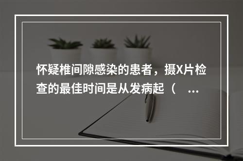 怀疑椎间隙感染的患者，摄X片检查的最佳时间是从发病起（　　）