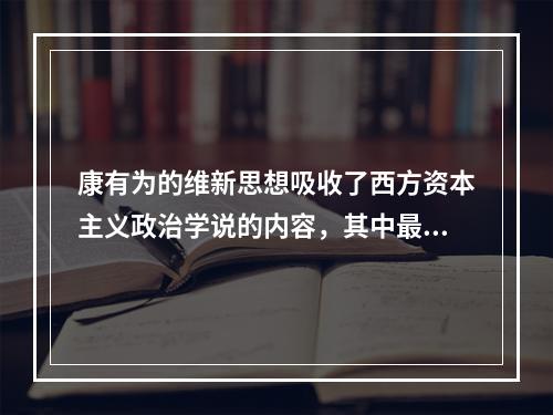 康有为的维新思想吸收了西方资本主义政治学说的内容，其中最主