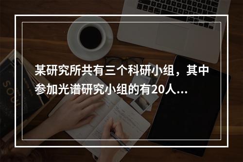 某研究所共有三个科研小组，其中参加光谱研究小组的有20人，