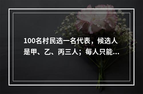 100名村民选一名代表，候选人是甲、乙、丙三人；每人只能投