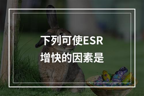 下列可使ESR增快的因素是