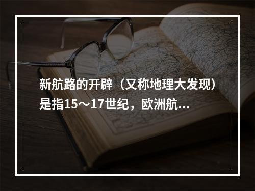 新航路的开辟（又称地理大发现）是指15～17世纪，欧洲航海