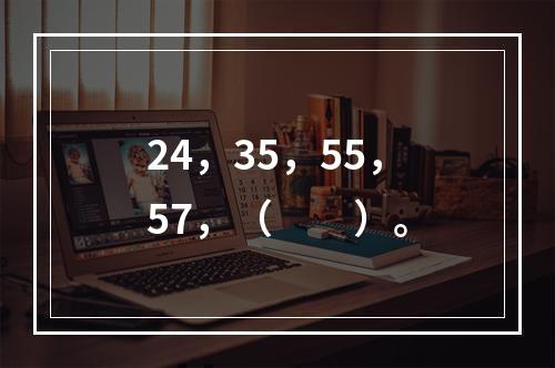 24，35，55，57，（　　）。