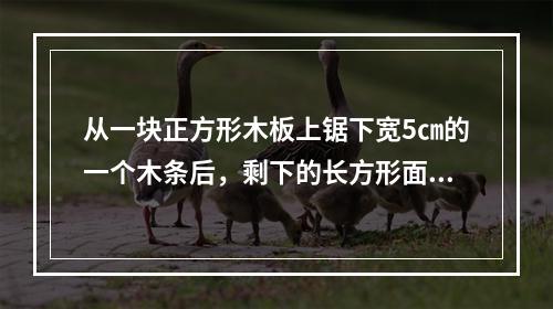 从一块正方形木板上锯下宽5㎝的一个木条后，剩下的长方形面积