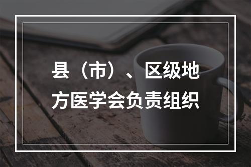 县（市）、区级地方医学会负责组织