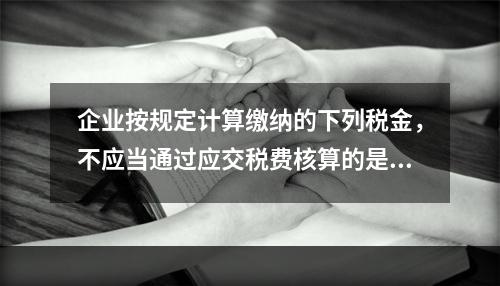 企业按规定计算缴纳的下列税金，不应当通过应交税费核算的是（　