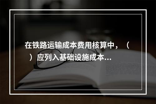 在铁路运输成本费用核算中，（    ）应列入基础设施成本的付