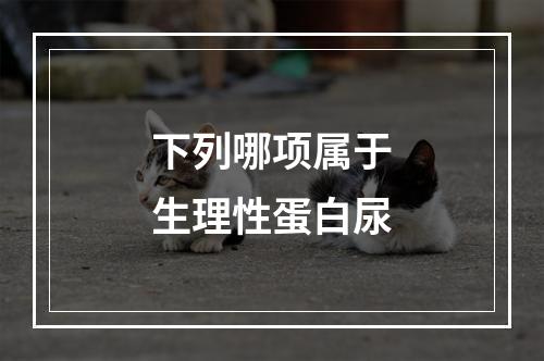 下列哪项属于生理性蛋白尿