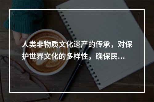 人类非物质文化遗产的传承，对保护世界文化的多样性，确保民族