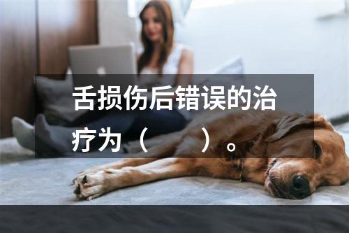 舌损伤后错误的治疗为（　　）。