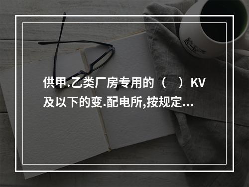 供甲.乙类厂房专用的（　）KV及以下的变.配电所,按规定采取