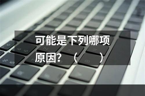 可能是下列哪项原因？（　　）