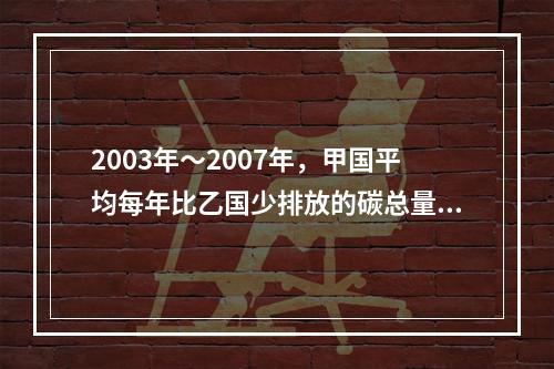 2003年～2007年，甲国平均每年比乙国少排放的碳总量为：