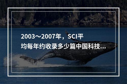 2003～2007年，SCI平均每年约收录多少篇中国科技论文