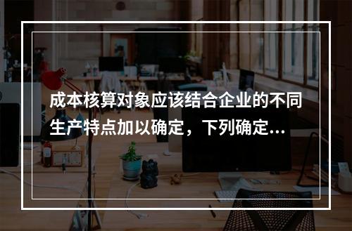 成本核算对象应该结合企业的不同生产特点加以确定，下列确定成本