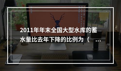 2011年年末全国大型水库的蓄水量比去年下降的比例为（　　）