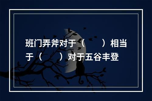 班门弄斧对于（　　）相当于（　　）对于五谷丰登