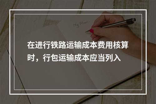 在进行铁路运输成本费用核算时，行包运输成本应当列入