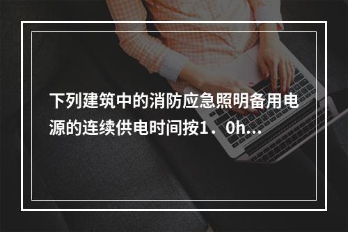 下列建筑中的消防应急照明备用电源的连续供电时间按1．0h设置