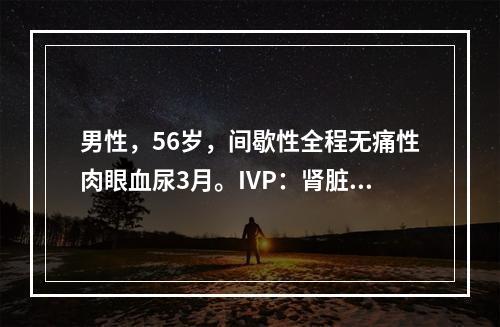 男性，56岁，间歇性全程无痛性肉眼血尿3月。IVP：肾脏、输