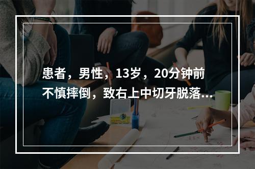 患者，男性，13岁，20分钟前不慎摔倒，致右上中切牙脱落就诊