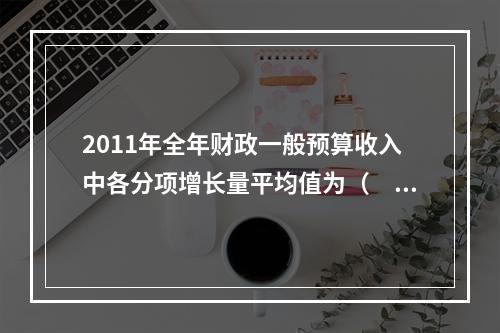 2011年全年财政一般预算收入中各分项增长量平均值为（　　）