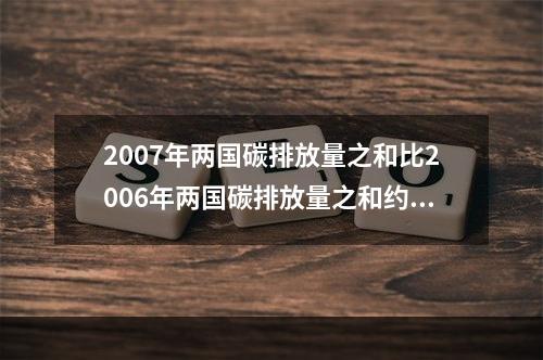 2007年两国碳排放量之和比2006年两国碳排放量之和约增加