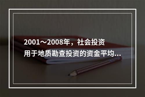 2001～2008年，社会投资用于地质勘查投资的资金平均每年