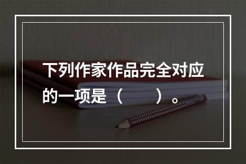 下列作家作品完全对应的一项是（　　）。