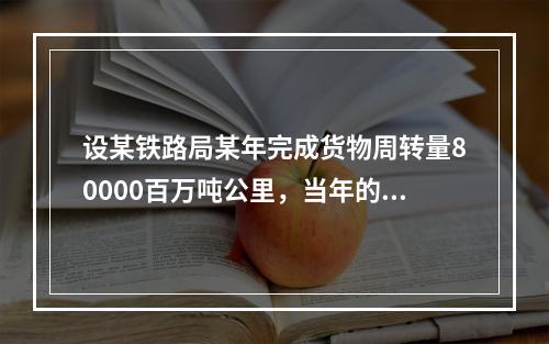 设某铁路局某年完成货物周转量80000百万吨公里，当年的货运