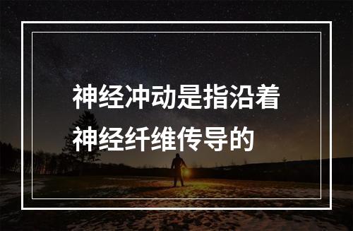 神经冲动是指沿着神经纤维传导的