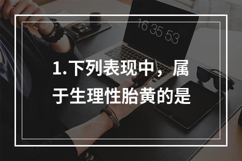 1.下列表现中，属于生理性胎黄的是