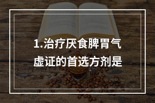 1.治疗厌食脾胃气虚证的首选方剂是