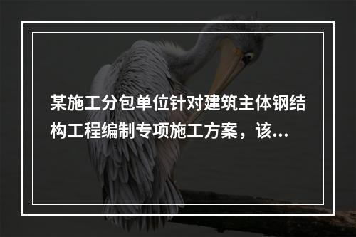 某施工分包单位针对建筑主体钢结构工程编制专项施工方案，该施工