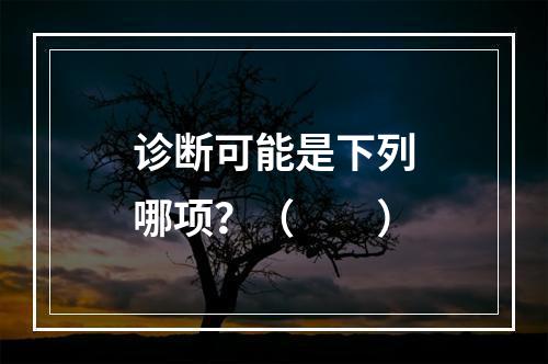 诊断可能是下列哪项？（　　）