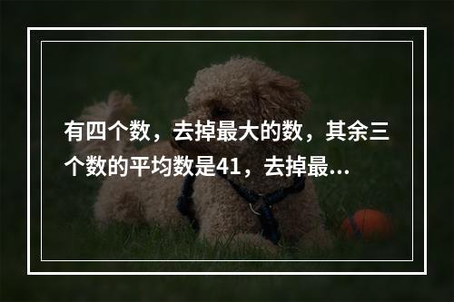 有四个数，去掉最大的数，其余三个数的平均数是41，去掉最小