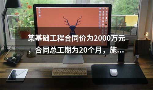 某基础工程合同价为2000万元，合同总工期为20个月，施工过