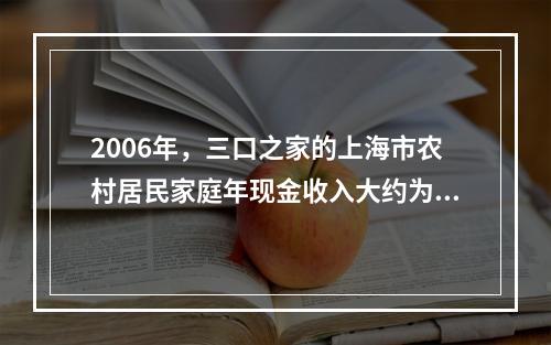 2006年，三口之家的上海市农村居民家庭年现金收入大约为（　