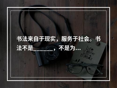 书法来自于现实，服务于社会。书法不是______，不是为了