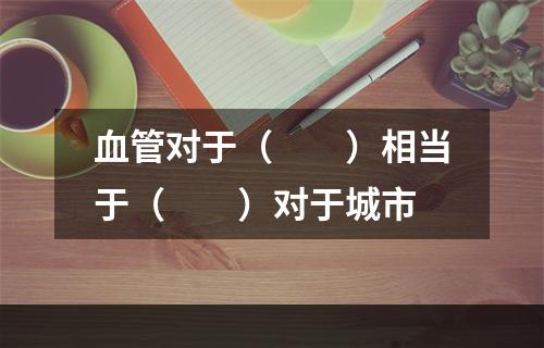 血管对于（　　）相当于（　　）对于城市