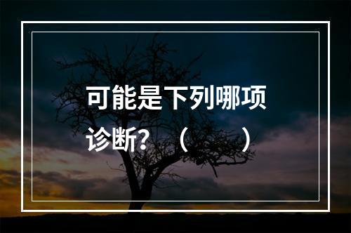 可能是下列哪项诊断？（　　）