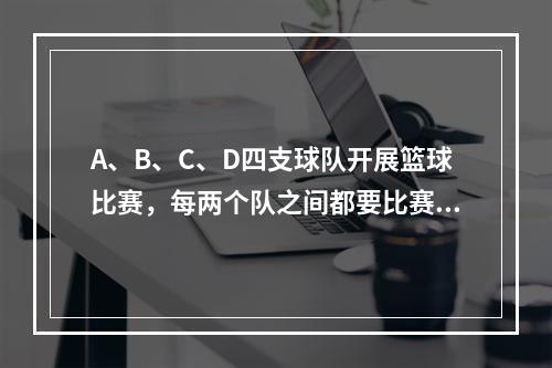 A、B、C、D四支球队开展篮球比赛，每两个队之间都要比赛1